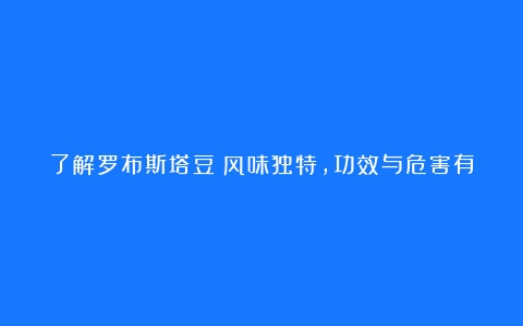 了解罗布斯塔豆：风味独特，功效与危害有何区别？（罗布斯塔生豆主要采用什么处理方式?）