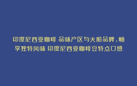 印度尼西亚咖啡：品味产区与火船品牌，畅享独特风味（印度尼西亚咖啡豆特点口感）