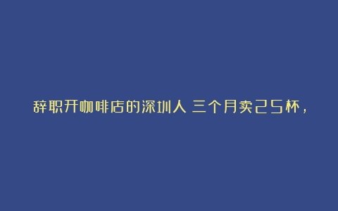 辞职开咖啡店的深圳人：三个月卖25杯，九个月亏60万（咖啡师资格证难考吗）