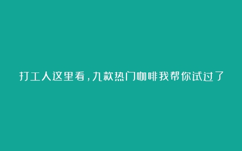 打工人这里看，九款热门咖啡我帮你试过了（咖啡种类介绍和区别甜度?）