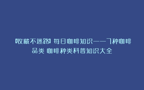 【收藏不迷路】每日咖啡知识——7种咖啡品类（咖啡种类科普知识大全）