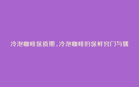 冷泡咖啡保质期，冷泡咖啡的保鲜窍门与储存技巧（冷泡咖啡是用冷水泡吗）