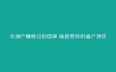 非洲产咖啡豆的国家：味道独特的盛产地区（非洲生产咖啡豆有多少个国家参与）