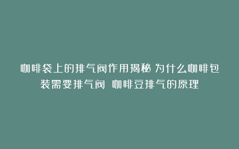 咖啡袋上的排气阀作用揭秘：为什么咖啡包装需要排气阀？（咖啡豆排气的原理）