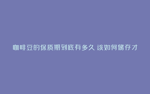 咖啡豆的保质期到底有多久？该如何储存才能让它更长久？（咖啡豆的保质期是多少年）