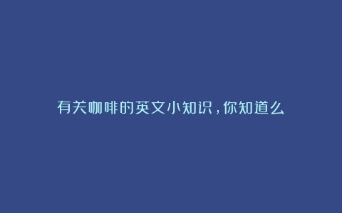 有关咖啡的英文小知识，你知道么？