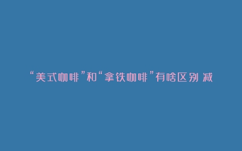 “美式咖啡”和“拿铁咖啡”有啥区别？减肥喝哪种好？涨知识了（美国高端咖啡机品牌排行）