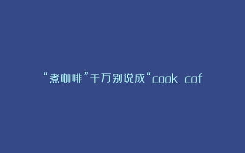 “煮咖啡”千万别说成“cook coffee”，不然老外真的会一脸懵（咖啡烘焙april）