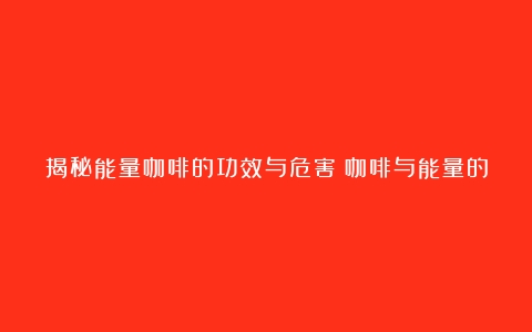 揭秘能量咖啡的功效与危害：咖啡与能量的完美结合？（能量咖啡有没有副作用吗?）