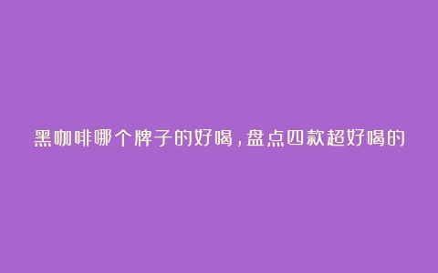 黑咖啡哪个牌子的好喝，盘点四款超好喝的黑咖啡品牌，你喜欢哪款（速溶黑咖啡哪个牌子比较好）