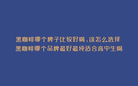 黑咖啡哪个牌子比较好喝，该怎么选择？（黑咖啡哪个品牌最好最纯适合高中生喝）