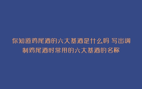 你知道鸡尾酒的六大基酒是什么吗（写出调制鸡尾酒时常用的六大基酒的名称）