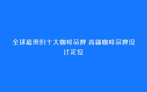 全球最贵的十大咖啡品牌（高端咖啡品牌设计定位）