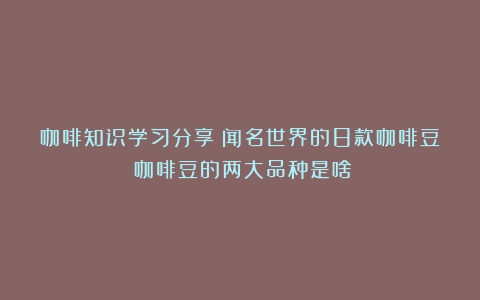 咖啡知识学习分享|闻名世界的8款咖啡豆（咖啡豆的两大品种是啥）