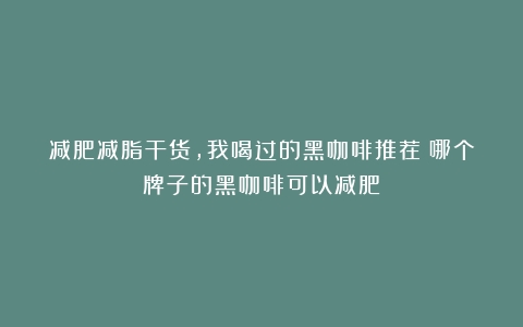 减肥减脂干货，我喝过的黑咖啡推荐（哪个牌子的黑咖啡可以减肥）