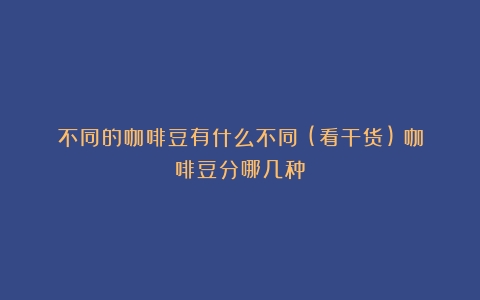 不同的咖啡豆有什么不同？(看干货)（咖啡豆分哪几种）