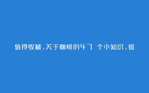 值得收藏，关于咖啡的47 个小知识，很多你可能不知道