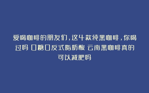 爱喝咖啡的朋友们，这4款纯黑咖啡，你喝过吗？0糖0反式脂肪酸（云南黑咖啡真的可以减肥吗）