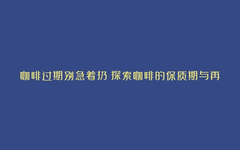 咖啡过期别急着扔！探索咖啡的保质期与再利用方式（咖啡过了保质期不能喝了怎么用英语说）