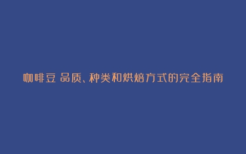 咖啡豆：品质、种类和烘焙方式的完全指南（咖啡豆基础知识篇怎么写）