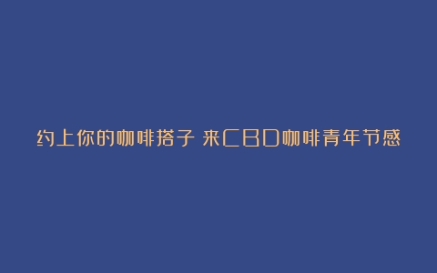 约上你的咖啡搭子！来CBD咖啡青年节感受15城30个咖啡品牌风采（文末送福利）（好听的咖啡店的英文名字）