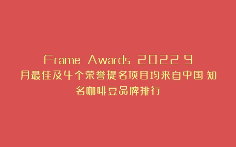 Frame Awards 2022丨9月最佳及4个荣誉提名项目均来自中国（知名咖啡豆品牌排行）