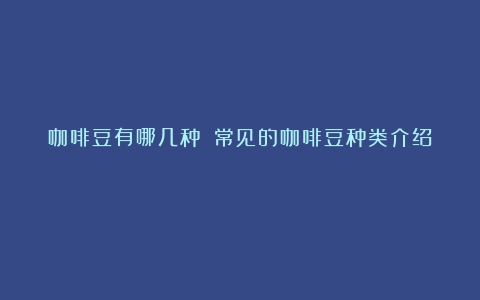 咖啡豆有哪几种？（常见的咖啡豆种类介绍）