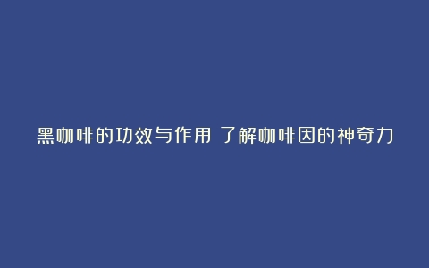 黑咖啡的功效与作用：了解咖啡因的神奇力量（黑咖啡作用效果）