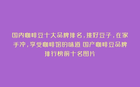 国内咖啡豆十大品牌排名，挑好豆子，在家手冲，享受咖啡馆的味道（国产咖啡豆品牌排行榜前十名图片）