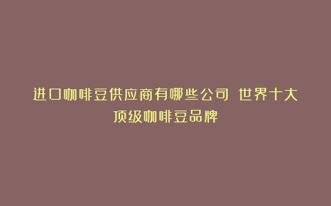 进口咖啡豆供应商有哪些公司？（世界十大顶级咖啡豆品牌）