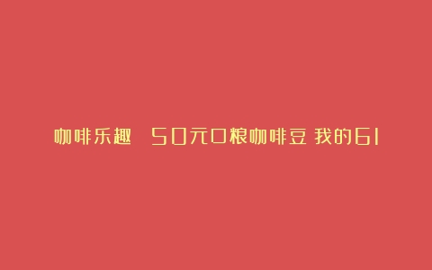 咖啡乐趣 ：50元口粮咖啡豆：我的618咖啡豆囤货清单（各种咖啡豆）