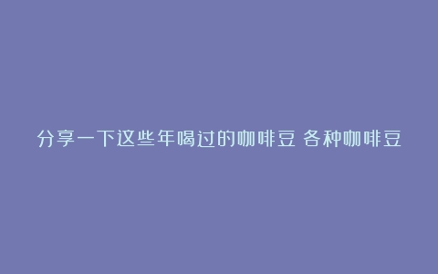 分享一下这些年喝过的咖啡豆（各种咖啡豆的口味特点）