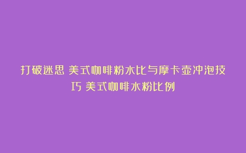 打破迷思：美式咖啡粉水比与摩卡壶冲泡技巧（美式咖啡水粉比例）