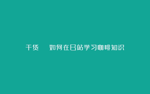 干货 | 如何在B站学习咖啡知识