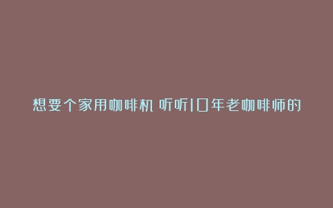 想要个家用咖啡机？听听10年老咖啡师的建议，也许意外，但很实用（家里有没有必要买咖啡机）