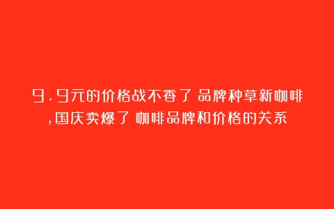 9.9元的价格战不香了！品牌种草新咖啡，国庆卖爆了（咖啡品牌和价格的关系）