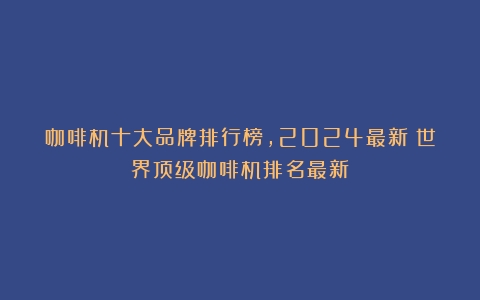 咖啡机十大品牌排行榜,2024最新（世界顶级咖啡机排名最新）