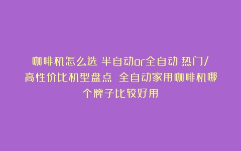 咖啡机怎么选？半自动or全自动？热门/高性价比机型盘点！（全自动家用咖啡机哪个牌子比较好用）