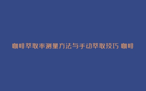 咖啡萃取率测量方法与手动萃取技巧（咖啡萃取效率）