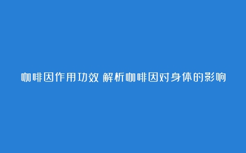 咖啡因作用功效？解析咖啡因对身体的影响