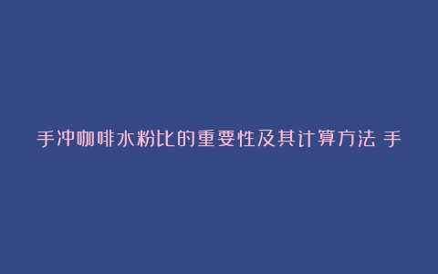 手冲咖啡水粉比的重要性及其计算方法（手冲咖啡 粉水比例）