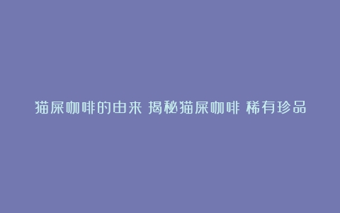 猫屎咖啡的由来？揭秘猫屎咖啡：稀有珍品的背后故事与制作过程（猫屎咖啡的优点）