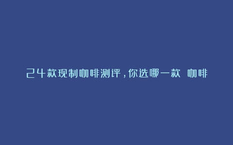 24款现制咖啡测评，你选哪一款？（咖啡品种分布图）