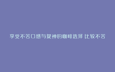 享受不苦口感与提神的咖啡选择（比较不苦的咖啡）