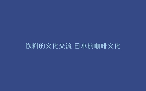 饮料的文化交流：日本的咖啡文化