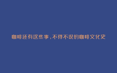 咖啡还有这些事，不得不说的咖啡文化史