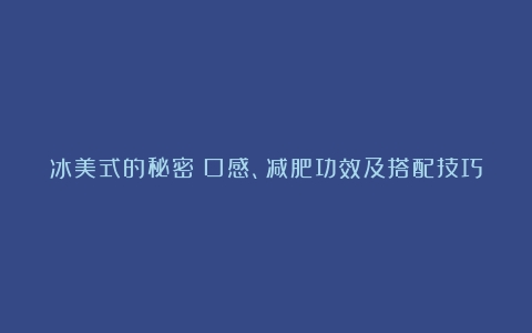 冰美式的秘密：口感、减肥功效及搭配技巧（冰美式可以减肥消肿吗）