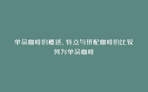 单品咖啡的概述、特点与拼配咖啡的比较（何为单品咖啡）