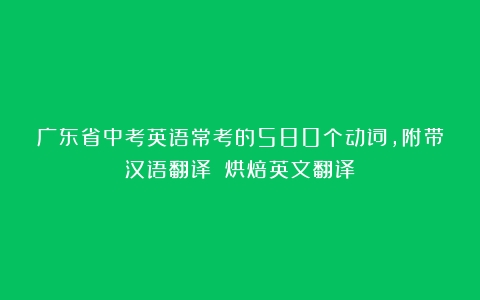 广东省中考英语常考的580个动词，附带汉语翻译：（烘焙英文翻译）