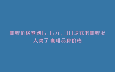 咖啡价格卷到6.6元，30块钱的咖啡没人喝了（咖啡品种价格）